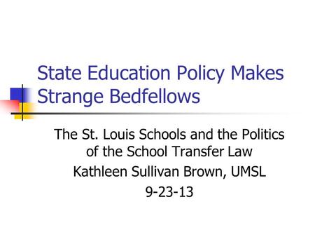 State Education Policy Makes Strange Bedfellows The St. Louis Schools and the Politics of the School Transfer Law Kathleen Sullivan Brown, UMSL 9-23-13.