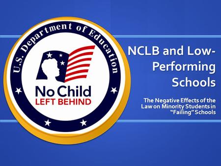 NCLB and Low- Performing Schools The Negative Effects of the Law on Minority Students in “Failing” Schools.