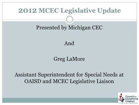 2012 MCEC Legislative Update Presented by Michigan CEC And Greg LaMore Assistant Superintendent for Special Needs at OAISD and MCEC Legislative Liaison.