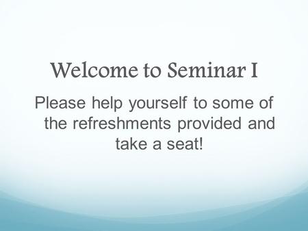 Welcome to Seminar I Please help yourself to some of the refreshments provided and take a seat!