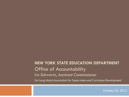 NEW YORK STATE EDUCATION DEPARTMENT Office of Accountability Ira Schwartz, Assistant Commissioner for Long Island Association for Supervision and Curriculum.