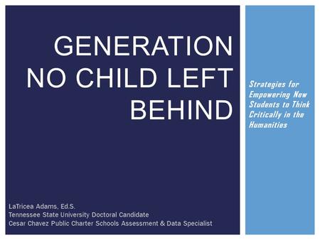 Strategies for Empowering New Students to Think Critically in the Humanities GENERATION NO CHILD LEFT BEHIND LaTricea Adams, Ed.S. Tennessee State University.