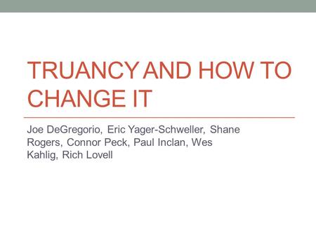 TRUANCY AND HOW TO CHANGE IT Joe DeGregorio, Eric Yager-Schweller, Shane Rogers, Connor Peck, Paul Inclan, Wes Kahlig, Rich Lovell.