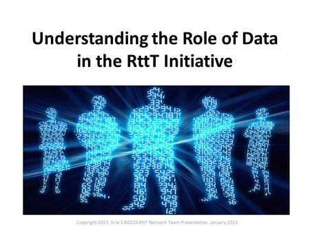 Understanding the Role of Data in the RttT Initiative Copyright 2013. Erie 1 BOCES RttT Network Team Presentation. January 2013.