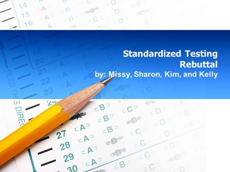 Standardized Testing Rebuttal by: Missy, Sharon, Kim, and Kelly.