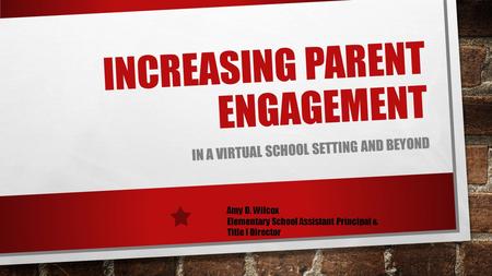 INCREASING PARENT ENGAGEMENT IN A VIRTUAL SCHOOL SETTING AND BEYOND Amy D. Wilcox Elementary School Assistant Principal & Title I Director.