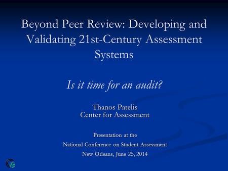 Beyond Peer Review: Developing and Validating 21st-Century Assessment Systems Is it time for an audit? Thanos Patelis Center for Assessment Presentation.