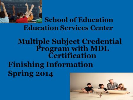 School of Education Education Services Center Multiple Subject Credential Program with MDL Certification Finishing Information Spring 2014.