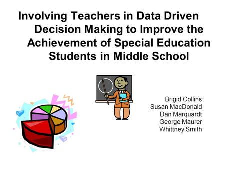 Involving Teachers in Data Driven Decision Making to Improve the Achievement of Special Education Students in Middle School Brigid Collins Susan MacDonald.