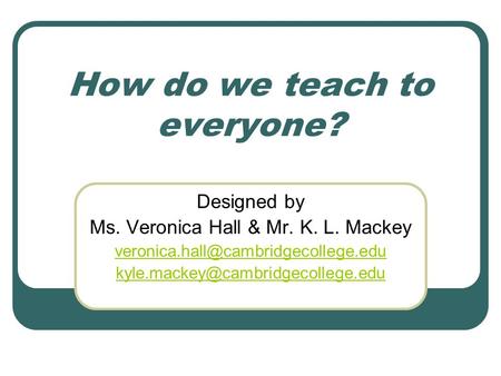 How do we teach to everyone? Designed by Ms. Veronica Hall & Mr. K. L. Mackey