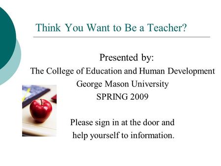 Think You Want to Be a Teacher? Presented by: The College of Education and Human Development George Mason University SPRING 2009 Please sign in at the.