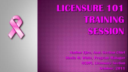 Nadine Ejire, Asst. Section Chief Shelia M. White, Program Manager NCDPI, Licensure Section October, 2011.