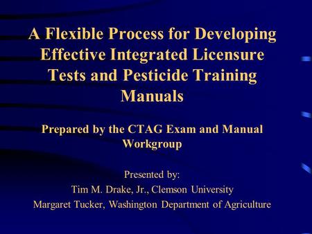 A Flexible Process for Developing Effective Integrated Licensure Tests and Pesticide Training Manuals Prepared by the CTAG Exam and Manual Workgroup Presented.