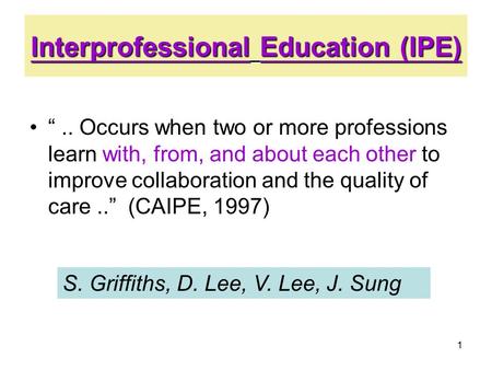 1 Interprofessional Education (IPE) “.. Occurs when two or more professions learn with, from, and about each other to improve collaboration and the quality.