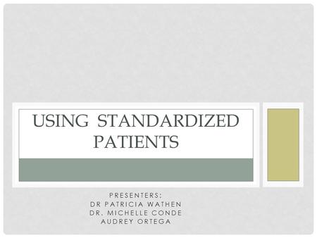 PRESENTERS: DR PATRICIA WATHEN DR. MICHELLE CONDE AUDREY ORTEGA USING STANDARDIZED PATIENTS.