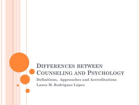 D IFFERENCES BETWEEN C OUNSELING AND P SYCHOLOGY Definitions, Approaches and Accreditations Laura M. Rodríguez López.