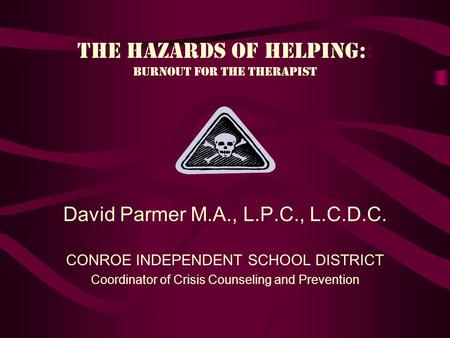 The Hazards of helping:: Burnout for the therapist David Parmer M.A., L.P.C., L.C.D.C. CONROE INDEPENDENT SCHOOL DISTRICT Coordinator of Crisis Counseling.