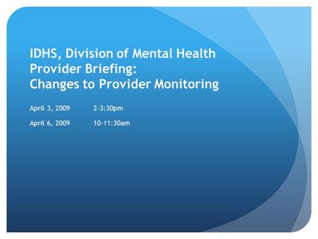 IDHS, Division of Mental Health Provider Briefing: Changes to Provider Monitoring April 3, 20092-3:30pm April 6, 200910-11:30am.