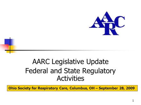 1 AARC Legislative Update Federal and State Regulatory Activities Ohio Society for Respiratory Care, Columbus, OH – September 28, 2009.