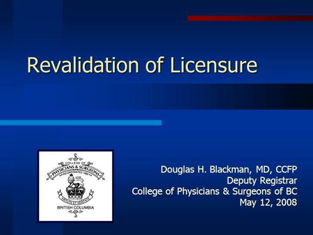 Revalidation of Licensure Douglas H. Blackman, MD, CCFP Deputy Registrar College of Physicians & Surgeons of BC May 12, 2008.