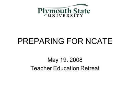 PREPARING FOR NCATE May 19, 2008 Teacher Education Retreat.