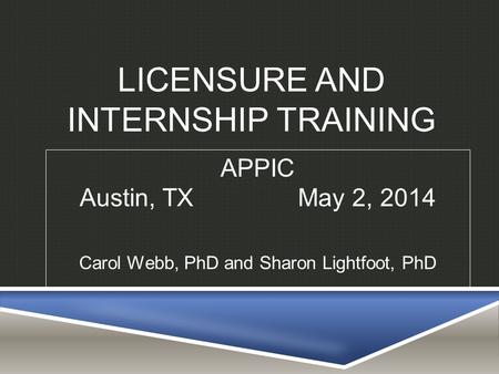 LICENSURE AND INTERNSHIP TRAINING APPIC Austin, TX May 2, 2014 Carol Webb, PhD and Sharon Lightfoot, PhD.