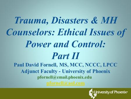 Trauma, Disasters & MH Counselors: Ethical Issues of Power and Control: Part II Paul David Fornell, MS, MCC, NCCC, LPCC Adjunct Faculty - University of.