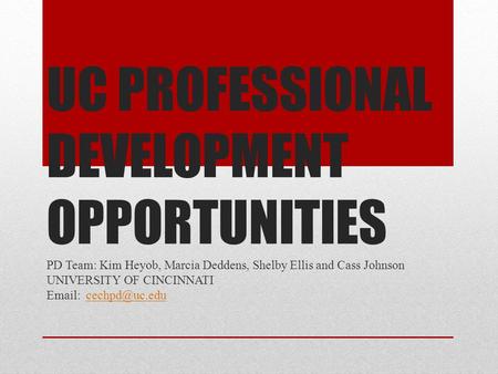 UC PROFESSIONAL DEVELOPMENT OPPORTUNITIES PD Team: Kim Heyob, Marcia Deddens, Shelby Ellis and Cass Johnson UNIVERSITY OF CINCINNATI