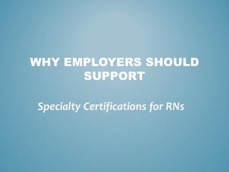 WHY EMPLOYERS SHOULD SUPPORT Specialty Certifications for RNs.