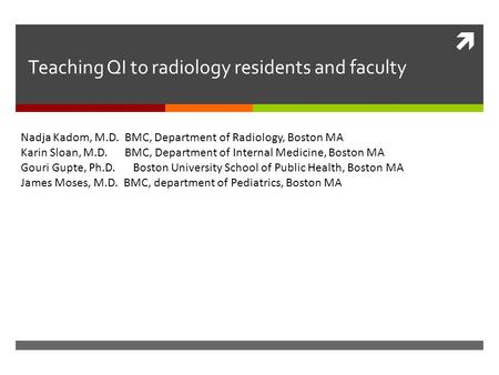  Teaching QI to radiology residents and faculty Nadja Kadom, M.D. BMC, Department of Radiology, Boston MA Karin Sloan, M.D. BMC, Department of Internal.