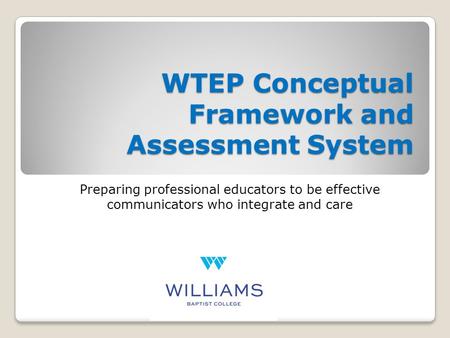 WTEP Conceptual Framework and Assessment System Preparing professional educators to be effective communicators who integrate and care.