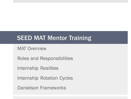 SEED MAT Mentor Training MAT Overview Roles and Responsibilities Internship Realities Internship Rotation Cycles Danielson Frameworks.