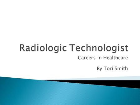 Careers in Healthcare By Tori Smith.  A health care professional who performs diagnostic imaging procedures including x-rays, MRIs, CT scans, and ultrasounds.