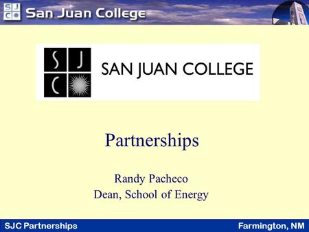 SJC Partnerships Farmington, NM Randy Pacheco Dean, School of Energy Partnerships.