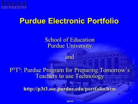 1 2003-04 Purdue Electronic Portfolio School of Education Purdue University and P 3 T 3 : Purdue Program for Preparing Tomorrow’s Teachers to use Technology.