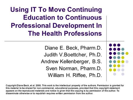 Using IT To Move Continuing Education to Continuous Professional Development In The Health Professions Diane E. Beck, Pharm.D. Judith V.Boettcher, Ph.D.