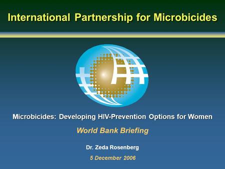 International Partnership for Microbicides Microbicides: Developing HIV-Prevention Options for Women World Bank Briefing Dr. Zeda Rosenberg 5 December.