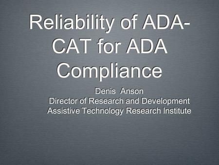 Reliability of ADA- CAT for ADA Compliance Denis Anson Director of Research and Development Assistive Technology Research Institute Denis Anson Director.