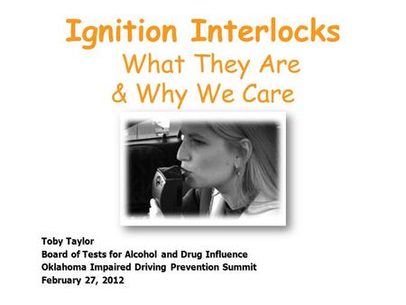 Ignition Interlocks What They Are & Why We Care Toby Taylor Board of Tests for Alcohol and Drug Influence Oklahoma Impaired Driving Prevention Summit February.