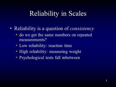 1 Reliability in Scales Reliability is a question of consistency do we get the same numbers on repeated measurements? Low reliability: reaction time High.