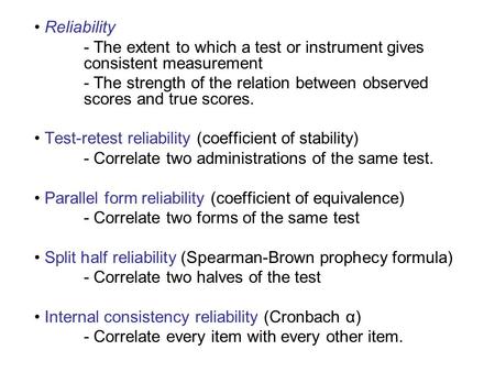 Reliability - The extent to which a test or instrument gives consistent measurement - The strength of the relation between observed scores and true scores.