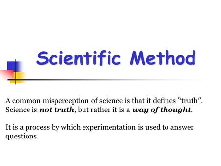 Scientific Method A common misperception of science is that it defines “truth”.  Science is not truth, but rather it is a way of thought. It is a process.