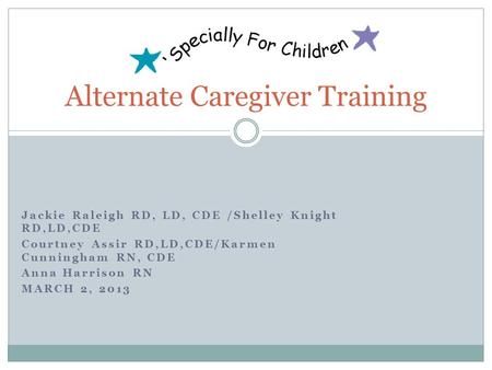 Jackie Raleigh RD, LD, CDE /Shelley Knight RD,LD,CDE Courtney Assir RD,LD,CDE/Karmen Cunningham RN, CDE Anna Harrison RN MARCH 2, 2013 Alternate Caregiver.