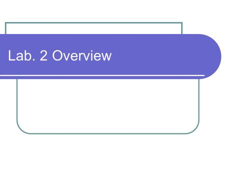 Lab. 2 Overview. Lab. 2 and Assignment 3 Many Lab. 2 and Assignment 3 tasks involve “downloading” provided code, compiling and linking into a project.