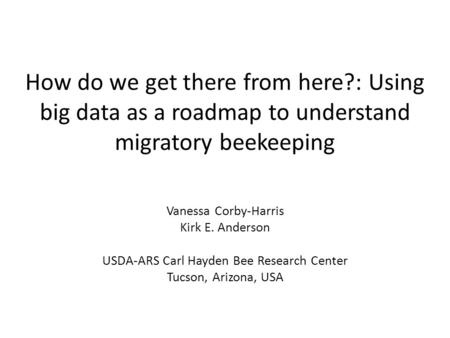 How do we get there from here?: Using big data as a roadmap to understand migratory beekeeping Vanessa Corby-Harris Kirk E. Anderson USDA-ARS Carl Hayden.