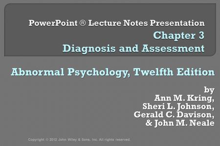 Abnormal Psychology, Twelfth Edition by Ann M. Kring, Sheri L. Johnson, Gerald C. Davison, & John M. Neale & John M. Neale Copyright © 2012 John Wiley.