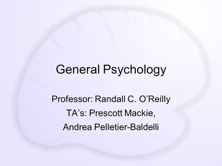 General Psychology Professor: Randall C. O’Reilly TA’s: Prescott Mackie, Andrea Pelletier-Baldelli.