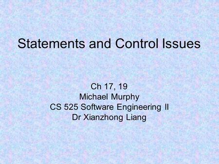 Statements and Control Issues Ch 17, 19 Michael Murphy CS 525 Software Engineering II Dr Xianzhong Liang.