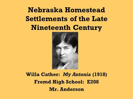 Nebraska Homestead Settlements of the Late Nineteenth Century Willa Cather: My Antonia (1918) Fremd High School: E208 Mr. Anderson.