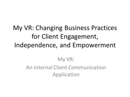 My VR: Changing Business Practices for Client Engagement, Independence, and Empowerment My VR: An Internal Client Communication Application.